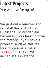 Latest Projects: See what we're up to! We just did a removal and reinstall this 2016 Thor Hurricane RV windshield because it was leaking from the factory. If you have a problem such as this feel free to give us a call at (714) 890-1347 for immediate assistance..