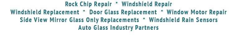 Rock Chip Repair * Windshield Repair Windshield Replacement * Door Glass Replacement * Window Motor Repair Side View Mirror Glass Only Replacements * Windshield Rain Sensors Auto Glass Industry Partners