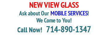 NEW VIEW GLASS Ask about Our MOBILE SERVICES! We Come to You! Call Now! 714-890-1347 