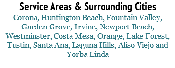 Service Areas & Surrounding Cities Corona, Huntington Beach, Fountain Valley, Garden Grove, Irvine, Newport Beach, Westminster, Costa Mesa, Orange, Lake Forest, Tustin, Santa Ana, Laguna Hills, Aliso Viejo and Yorba Linda 